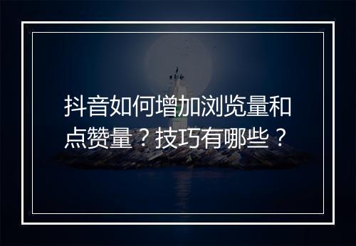 抖音如何增加浏览量和点赞量？技巧有哪些？