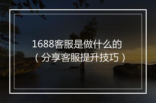 1688客服是做什么的（分享客服提升技巧）