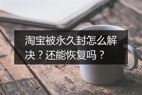 淘宝被永久封怎么解决？还能恢复吗？