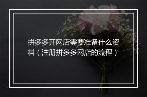 拼多多开网店需要准备什么资料（注册拼多多网店的流程）