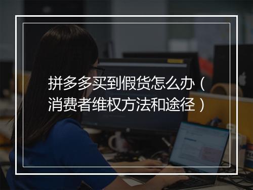 拼多多买到假货怎么办（消费者维权方法和途径）