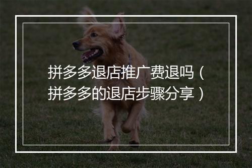 拼多多退店推广费退吗（拼多多的退店步骤分享）