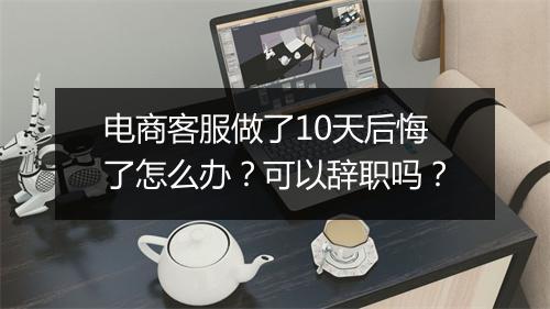 电商客服做了10天后悔了怎么办？可以辞职吗？