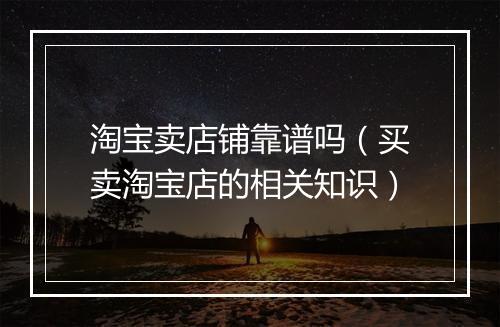 淘宝卖店铺靠谱吗（买卖淘宝店的相关知识）