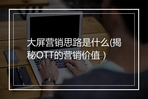 大屏营销思路是什么(揭秘OTT的营销价值）
