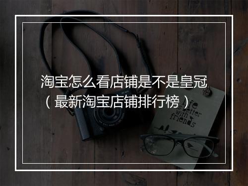 淘宝怎么看店铺是不是皇冠（最新淘宝店铺排行榜）