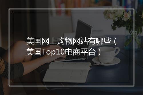 美国网上购物网站有哪些（美国Top10电商平台）