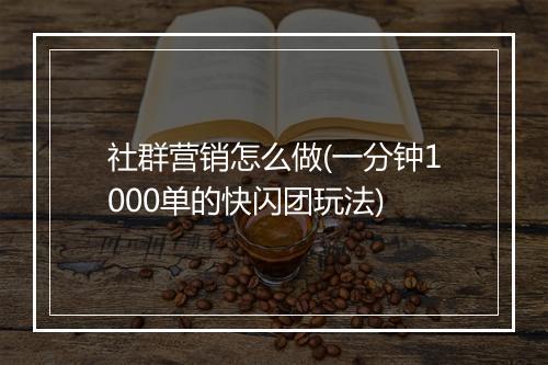 社群营销怎么做(一分钟1000单的快闪团玩法)
