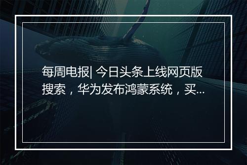 每周电报| 今日头条上线网页版搜索，华为发布鸿蒙系统，买茅台要人脸识别