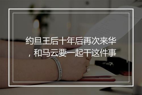 约旦王后十年后再次来华，和马云要一起干这件事