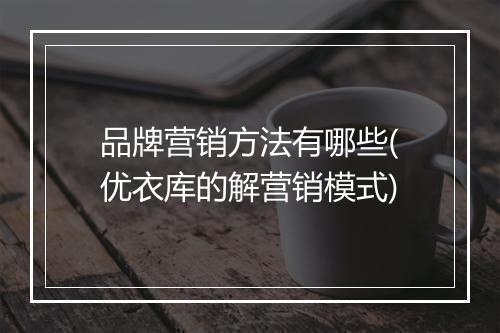 品牌营销方法有哪些(优衣库的解营销模式)