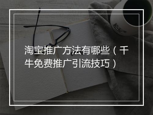 淘宝推广方法有哪些（千牛免费推广引流技巧）