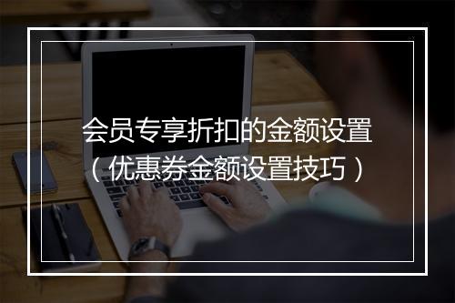 会员专享折扣的金额设置（优惠券金额设置技巧）