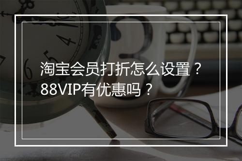 淘宝会员打折怎么设置？88VIP有优惠吗？