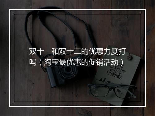 双十一和双十二的优惠力度打吗（淘宝最优惠的促销活动）