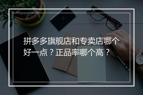 拼多多旗舰店和专卖店哪个好一点？正品率哪个高？