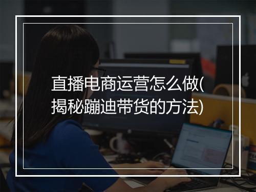 直播电商运营怎么做(揭秘蹦迪带货的方法)