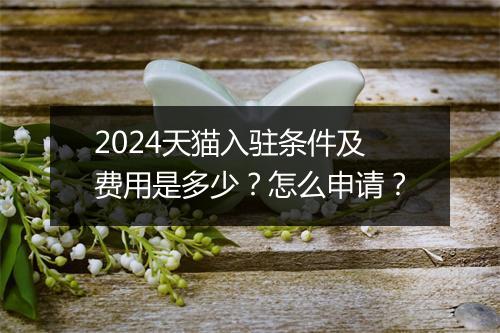 2024天猫入驻条件及费用是多少？怎么申请？