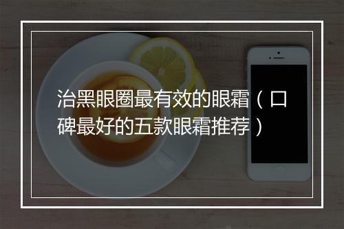 治黑眼圈最有效的眼霜（口碑最好的五款眼霜推荐）