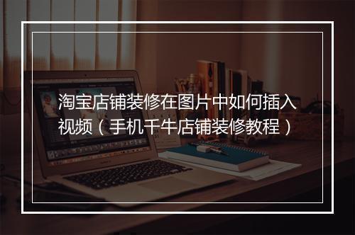 淘宝店铺装修在图片中如何插入视频（手机千牛店铺装修教程）