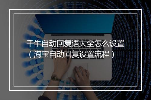 千牛自动回复语大全怎么设置（淘宝自动回复设置流程）