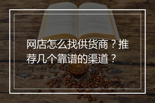 网店怎么找供货商？推荐几个靠谱的渠道？