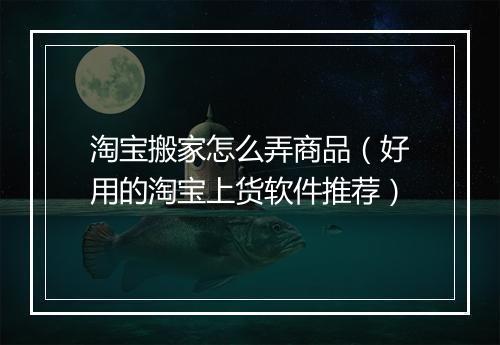 淘宝搬家怎么弄商品（好用的淘宝上货软件推荐）