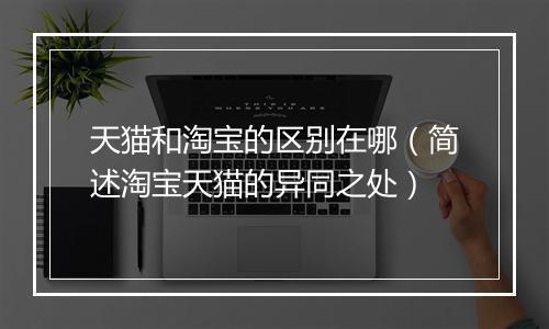 天猫和淘宝的区别在哪（简述淘宝天猫的异同之处）