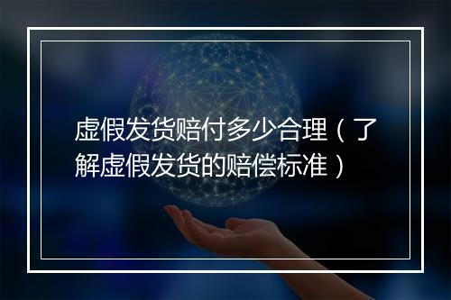 虚假发货赔付多少合理（了解虚假发货的赔偿标准）
