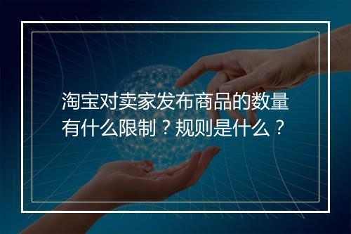 淘宝对卖家发布商品的数量有什么限制？规则是什么？