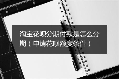 淘宝花呗分期付款是怎么分期（申请花呗额度条件）