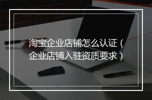 淘宝企业店铺怎么认证（企业店铺入驻资质要求）