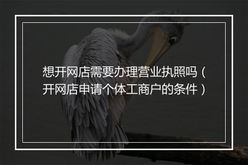 想开网店需要办理营业执照吗（开网店申请个体工商户的条件）