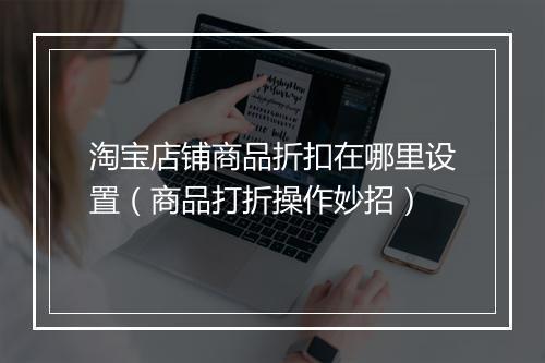 淘宝店铺商品折扣在哪里设置（商品打折操作妙招）