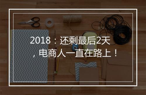 2018：还剩最后2天，电商人一直在路上！