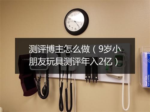 测评博主怎么做（9岁小朋友玩具测评年入2亿）