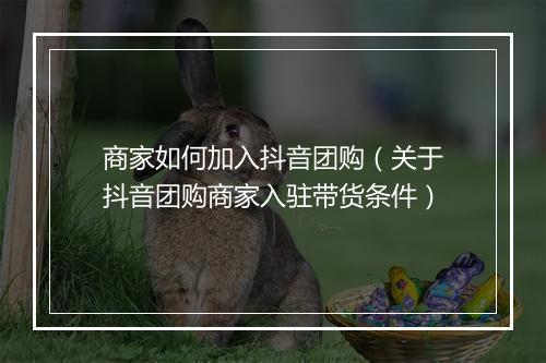 商家如何加入抖音团购（关于抖音团购商家入驻带货条件）