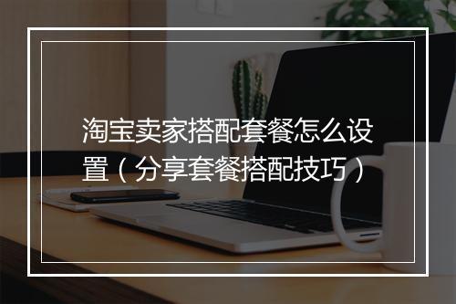 淘宝卖家搭配套餐怎么设置（分享套餐搭配技巧）