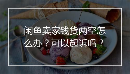 闲鱼卖家钱货两空怎么办？可以起诉吗？