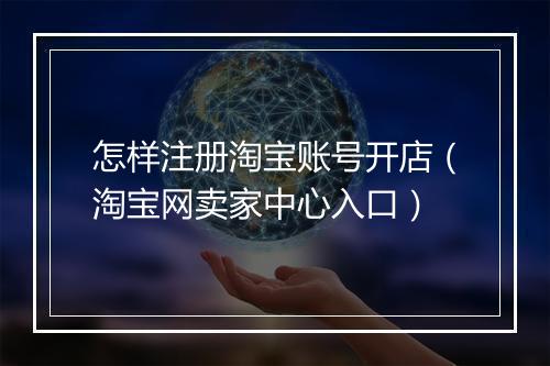 怎样注册淘宝账号开店（淘宝网卖家中心入口）
