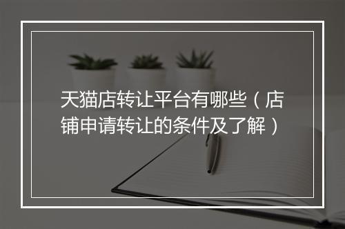 天猫店转让平台有哪些（店铺申请转让的条件及了解）