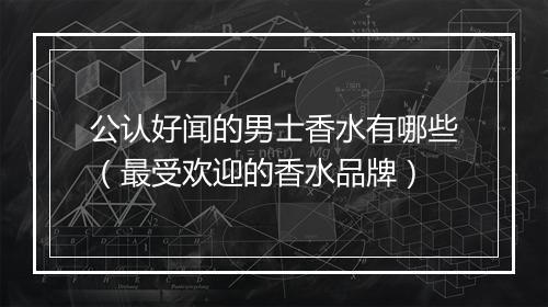 公认好闻的男士香水有哪些（最受欢迎的香水品牌）