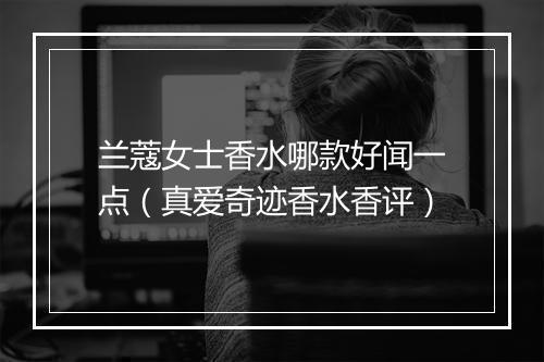 兰蔻女士香水哪款好闻一点（真爱奇迹香水香评）