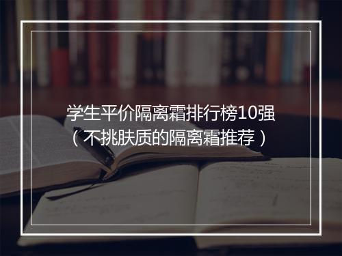 学生平价隔离霜排行榜10强（不挑肤质的隔离霜推荐）