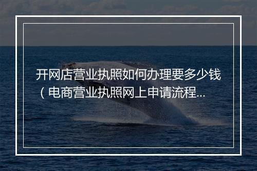 开网店营业执照如何办理要多少钱（电商营业执照网上申请流程）