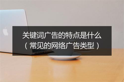 关键词广告的特点是什么（常见的网络广告类型）