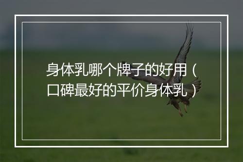 身体乳哪个牌子的好用（口碑最好的平价身体乳）