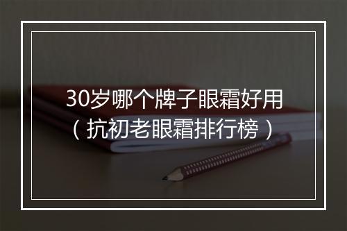 30岁哪个牌子眼霜好用（抗初老眼霜排行榜）