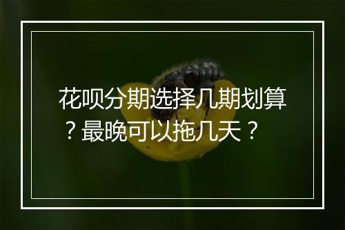 花呗分期选择几期划算？最晚可以拖几天？