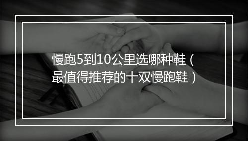 慢跑5到10公里选哪种鞋（最值得推荐的十双慢跑鞋）